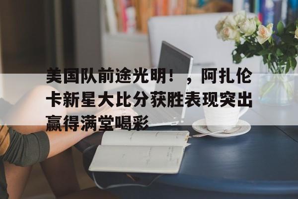 开云-美国队前途光明!,阿扎伦卡新星大比分获胜表现突出赢得满堂喝彩的简单介绍-开云