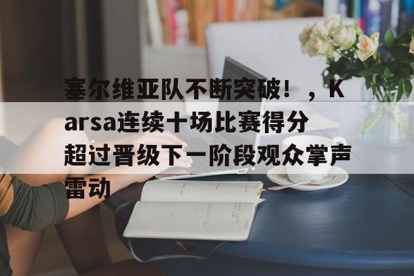 开云中国-塞尔维亚队不断突破!,Karsa连续十场比赛得分超过晋级下一阶段观众掌声雷动-开云中国